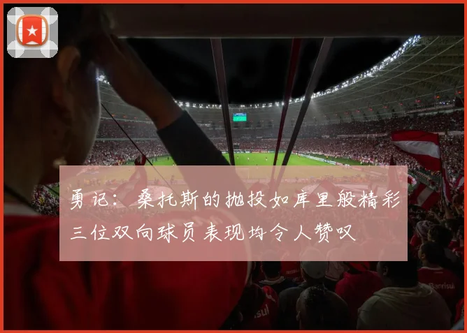 勇记：桑托斯的抛投如库里般精彩三位双向球员表现均令人赞叹