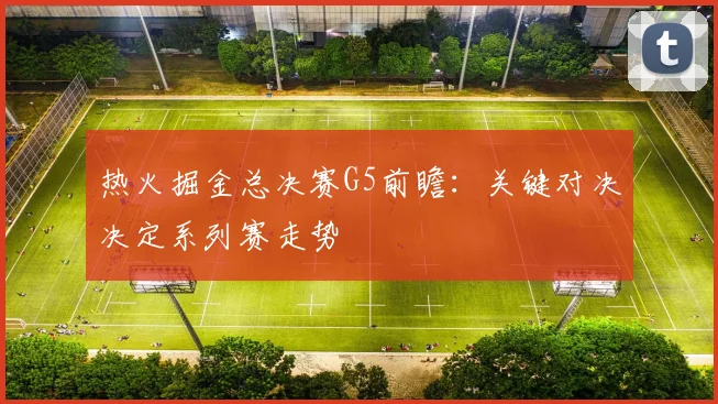 热火掘金总决赛G5前瞻：关键对决决定系列赛走势