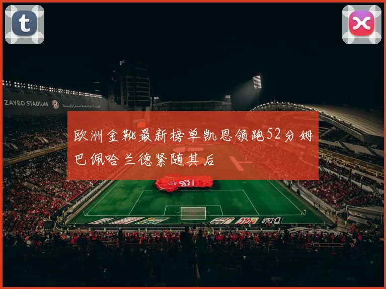 欧洲金靴最新榜单凯恩领跑52分姆巴佩哈兰德紧随其后