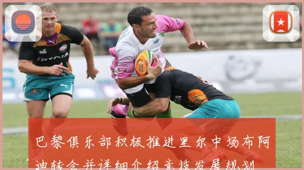 巴黎俱乐部积极推进里尔中场布阿迪转会并详细介绍竞技发展规划