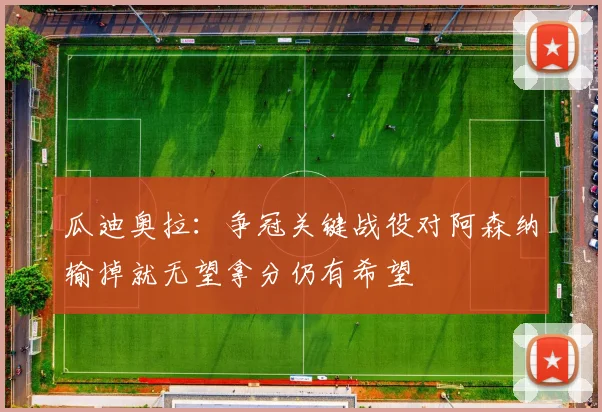 瓜迪奥拉：争冠关键战役对阿森纳输掉就无望拿分仍有希望