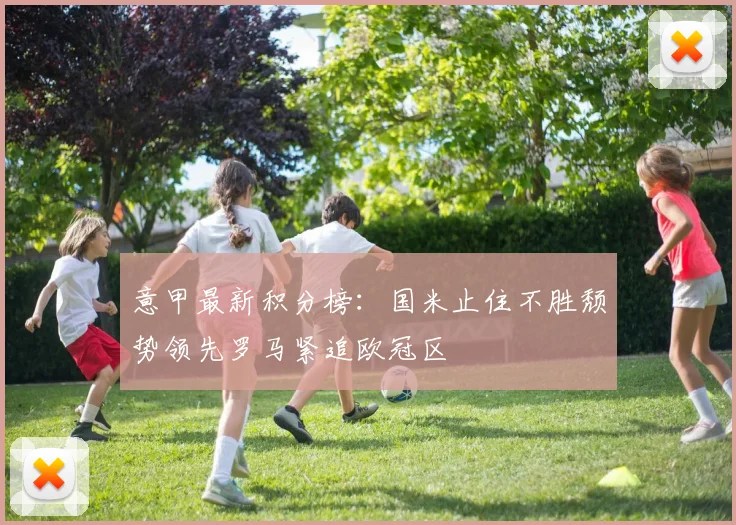 意甲最新积分榜：国米止住不胜颓势领先罗马紧追欧冠区