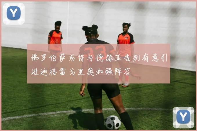 佛罗伦萨或将与德赫亚告别有意引进迪格雷戈里奥加强阵容