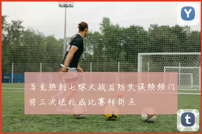 马竞热刺七球大战后防失误频频门将三次送礼成比赛转折点