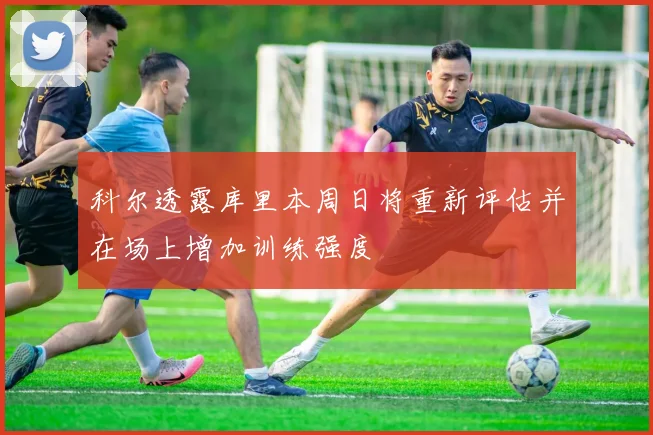 科尔透露库里本周日将重新评估并在场上增加训练强度