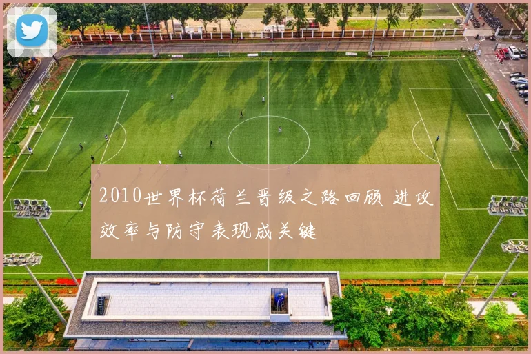 2010世界杯荷兰晋级之路回顾 进攻效率与防守表现成关键