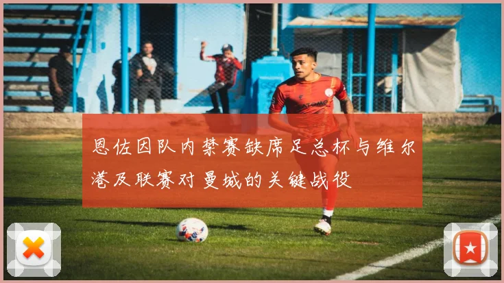 恩佐因队内禁赛缺席足总杯与维尔港及联赛对曼城的关键战役