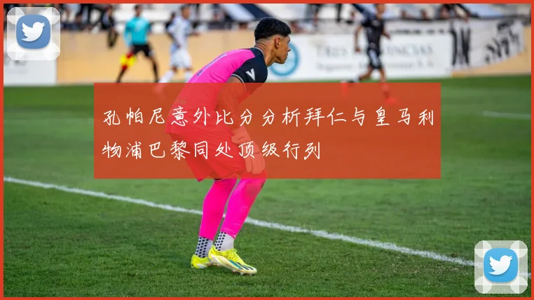孔帕尼意外比分分析拜仁与皇马利物浦巴黎同处顶级行列