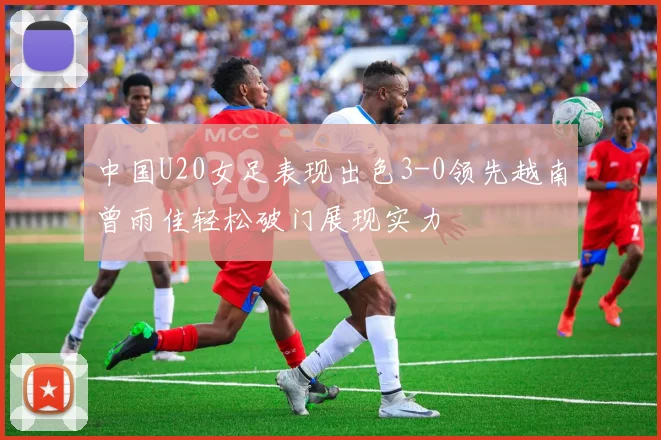 中国U20女足表现出色3-0领先越南曾雨佳轻松破门展现实力