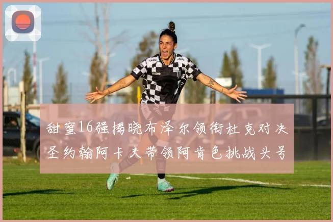 甜蜜16强揭晓布泽尔领衔杜克对决圣约翰阿卡夫带领阿肯色挑战头号种子