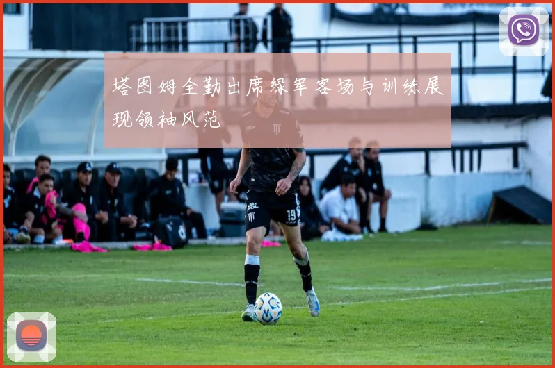 塔图姆全勤出席绿军客场与训练展现领袖风范