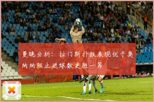 曼晚分析：拉门斯扑救表现优于奥纳纳阻止进球数更胜一筹