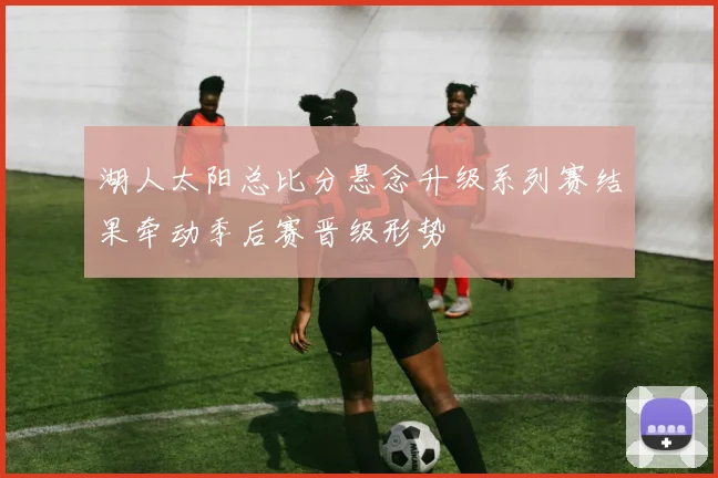 湖人太阳总比分悬念升级系列赛结果牵动季后赛晋级形势