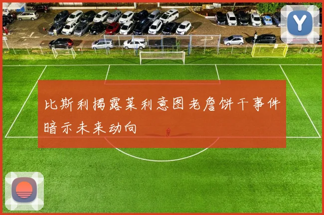 比斯利揭露莱利意图老詹饼干事件暗示未来动向