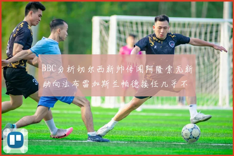 BBC分析切尔西新帅传闻阿隆索无新动向法布雷加斯兰帕德接任几乎不可能
