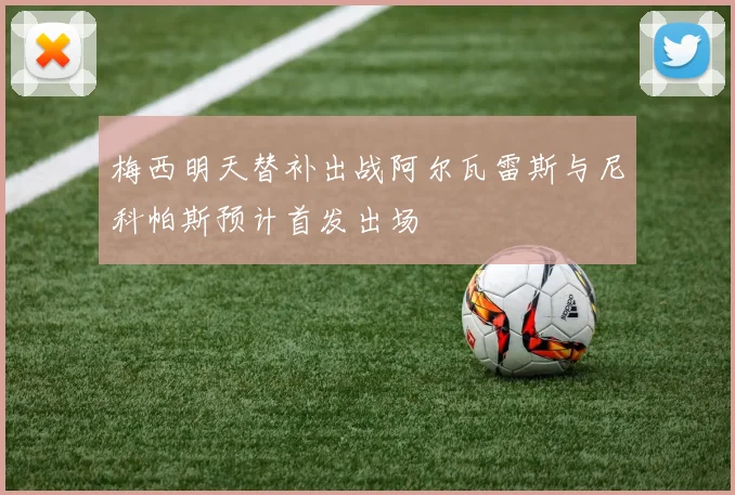 梅西明天替补出战阿尔瓦雷斯与尼科帕斯预计首发出场