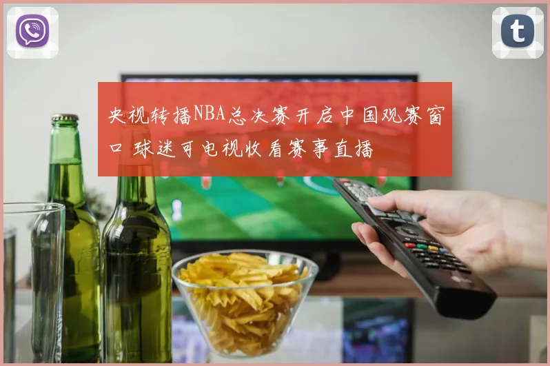 央视转播NBA总决赛开启中国观赛窗口 球迷可电视收看赛事直播