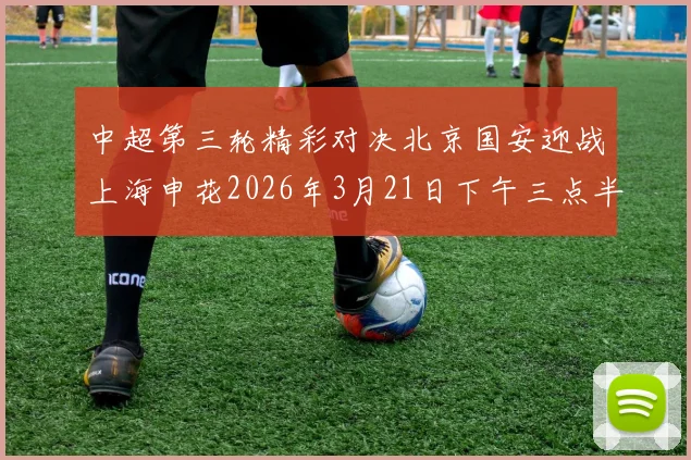 中超第三轮精彩对决北京国安迎战上海申花2026年3月21日下午三点半开赛