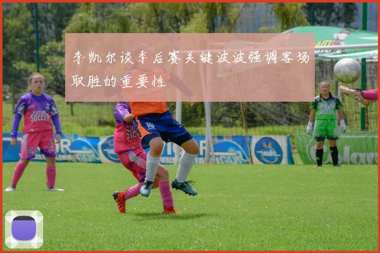 李凯尔谈季后赛关键波波强调客场取胜的重要性
